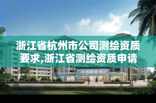 浙江省杭州市公司測繪資質要求,浙江省測繪資質申請需要什么條件