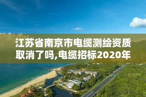 江蘇省南京市電纜測繪資質(zhì)取消了嗎,電纜招標(biāo)2020年8月南京江蘇