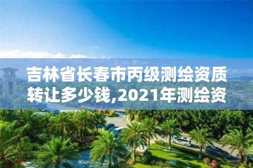 吉林省長春市丙級測繪資質轉讓多少錢,2021年測繪資質丙級申報條件。