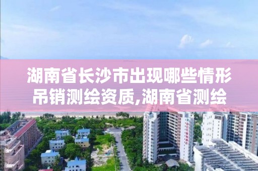 湖南省長沙市出現哪些情形吊銷測繪資質,湖南省測繪資質管理