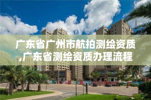 廣東省廣州市航拍測繪資質,廣東省測繪資質辦理流程