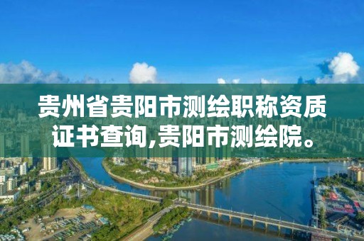 貴州省貴陽市測繪職稱資質(zhì)證書查詢,貴陽市測繪院。