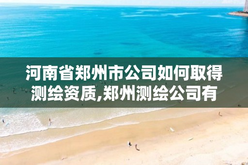 河南省鄭州市公司如何取得測繪資質,鄭州測繪公司有哪些是正規(guī)的