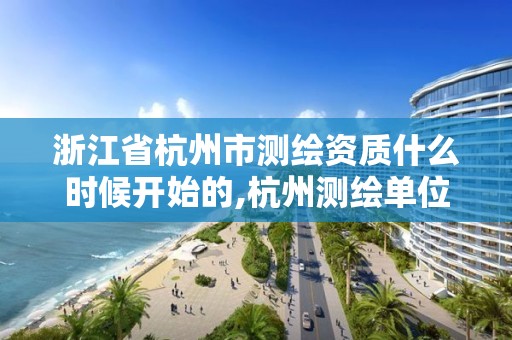 浙江省杭州市測繪資質什么時候開始的,杭州測繪單位