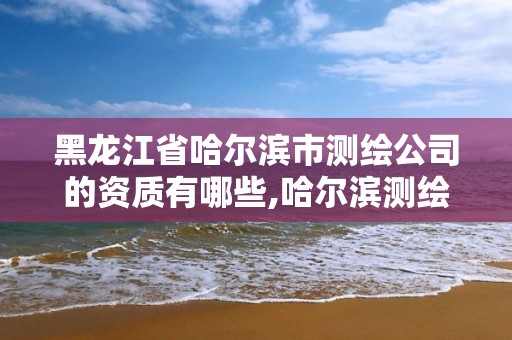 黑龍江省哈爾濱市測繪公司的資質有哪些,哈爾濱測繪勘察研究院怎么樣