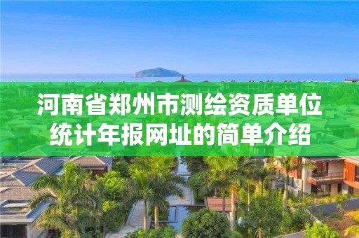 河南省鄭州市測繪資質(zhì)單位統(tǒng)計年報網(wǎng)址的簡單介紹