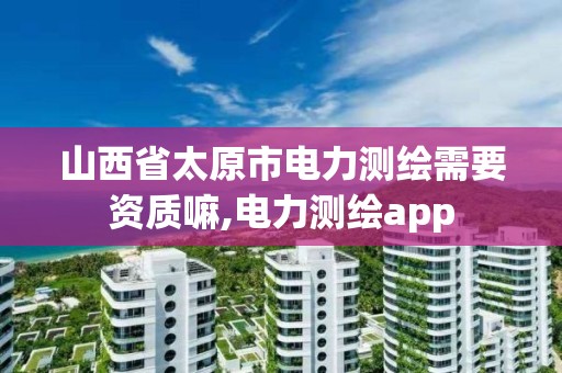 山西省太原市電力測繪需要資質嘛,電力測繪app