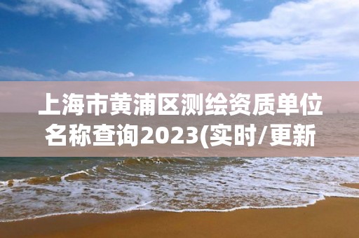 上海市黃浦區測繪資質單位名稱查詢2023(實時/更新中)