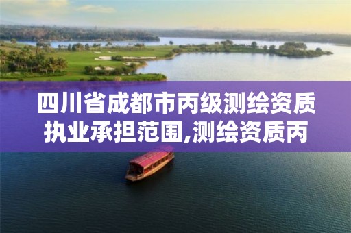 四川省成都市丙級測繪資質執業承擔范圍,測繪資質丙級升乙級條件