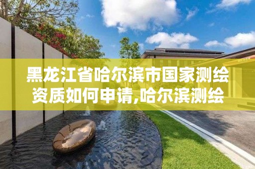 黑龍江省哈爾濱市國家測繪資質如何申請,哈爾濱測繪地理信息局