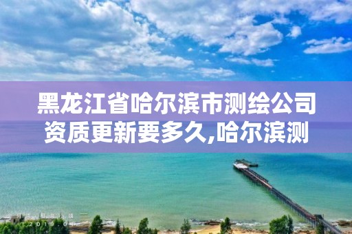 黑龍江省哈爾濱市測繪公司資質更新要多久,哈爾濱測繪局是干什么的