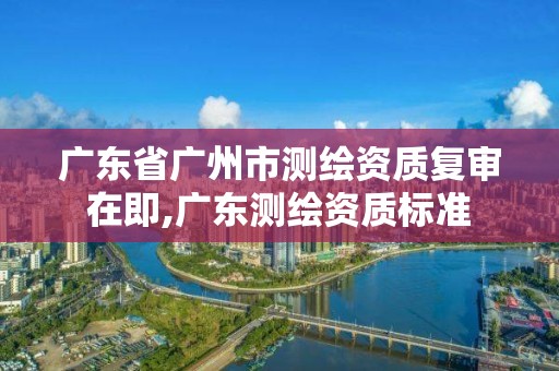 廣東省廣州市測繪資質復審在即,廣東測繪資質標準