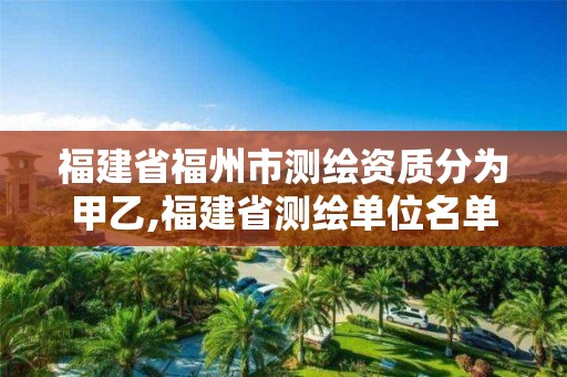 福建省福州市測繪資質分為甲乙,福建省測繪單位名單