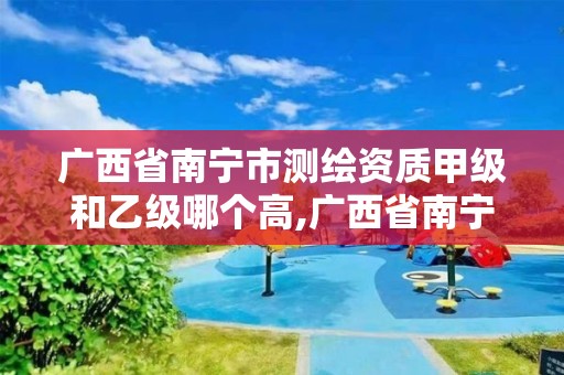 廣西省南寧市測繪資質(zhì)甲級和乙級哪個(gè)高,廣西省南寧市測繪資質(zhì)甲級和乙級哪個(gè)高。