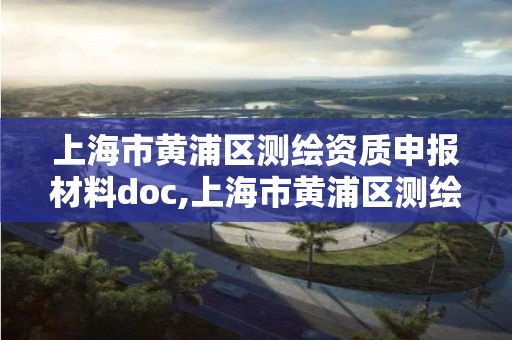 上海市黃浦區測繪資質申報材料doc,上海市黃浦區測繪中心