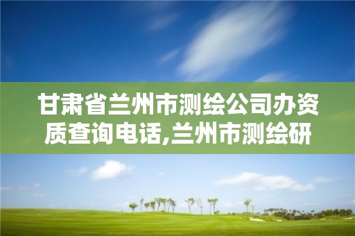 甘肅省蘭州市測繪公司辦資質查詢電話,蘭州市測繪研究院改企了嗎。