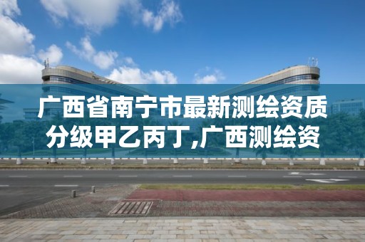 廣西省南寧市最新測繪資質分級甲乙丙丁,廣西測繪資質查詢。