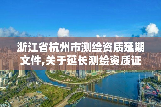 浙江省杭州市測繪資質延期文件,關于延長測繪資質證書有效期的公告