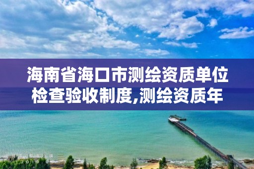 海南省海口市測繪資質單位檢查驗收制度,測繪資質年檢。