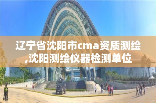 遼寧省沈陽市cma資質測繪,沈陽測繪儀器檢測單位