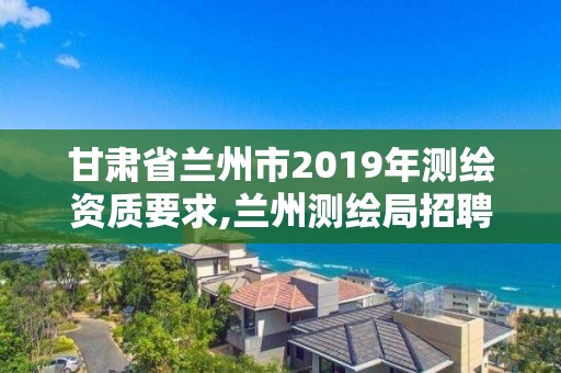 甘肅省蘭州市2019年測(cè)繪資質(zhì)要求,蘭州測(cè)繪局招聘。