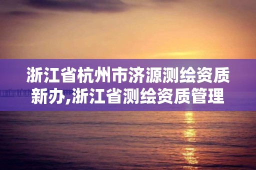 浙江省杭州市濟源測繪資質新辦,浙江省測繪資質管理實施細則