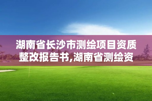 湖南省長沙市測繪項目資質(zhì)整改報告書,湖南省測繪資質(zhì)延期。