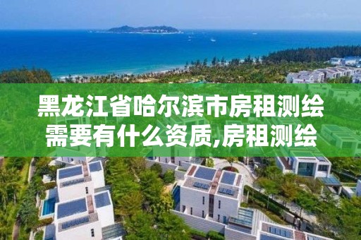 黑龍江省哈爾濱市房租測繪需要有什么資質,房租測繪報告。