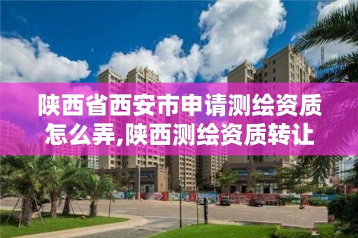 陜西省西安市申請測繪資質怎么弄,陜西測繪資質轉讓