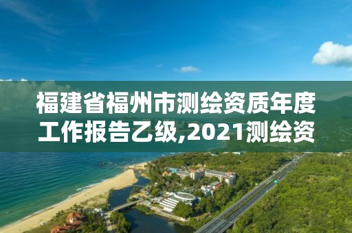 福建省福州市測繪資質年度工作報告乙級,2021測繪資質延期公告福建省