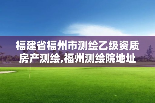 福建省福州市測(cè)繪乙級(jí)資質(zhì)房產(chǎn)測(cè)繪,福州測(cè)繪院地址