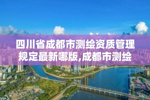 四川省成都市測繪資質管理規定最新哪版,成都市測繪勘察研究院。