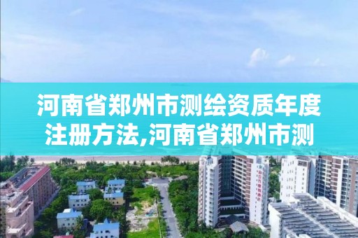 河南省鄭州市測繪資質年度注冊方法,河南省鄭州市測繪學校