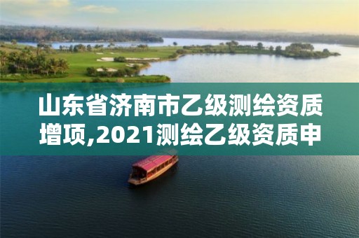 山東省濟南市乙級測繪資質增項,2021測繪乙級資質申報條件