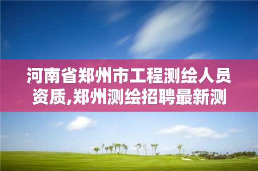 河南省鄭州市工程測繪人員資質,鄭州測繪招聘最新測繪招聘