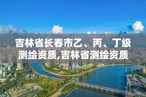 吉林省長春市乙、丙、丁級測繪資質,吉林省測繪資質查詢