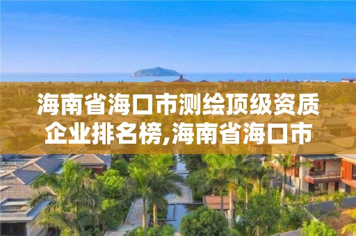 海南省海口市測繪頂級資質企業排名榜,海南省海口市測繪頂級資質企業排名榜單。