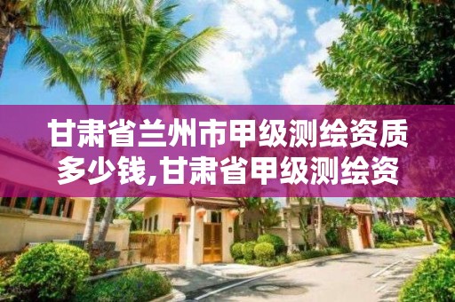 甘肅省蘭州市甲級測繪資質多少錢,甘肅省甲級測繪資質單位