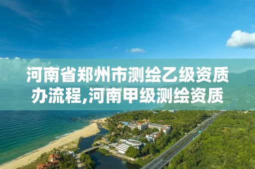 河南省鄭州市測繪乙級資質辦流程,河南甲級測繪資質