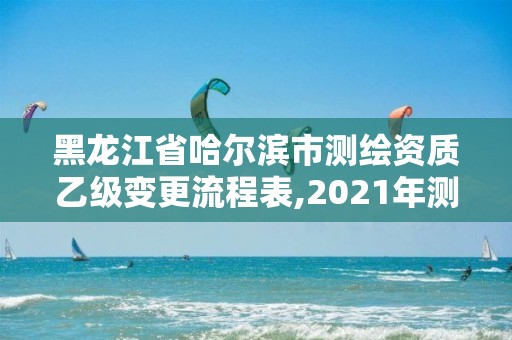 黑龍江省哈爾濱市測繪資質乙級變更流程表,2021年測繪乙級資質申報制度。