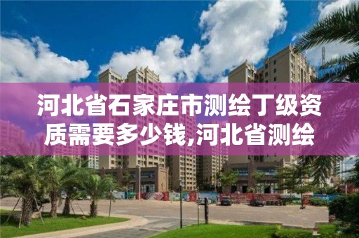 河北省石家莊市測繪丁級資質需要多少錢,河北省測繪丙級資質辦理需要多少人。