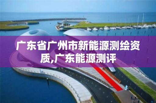 廣東省廣州市新能源測繪資質,廣東能源測評