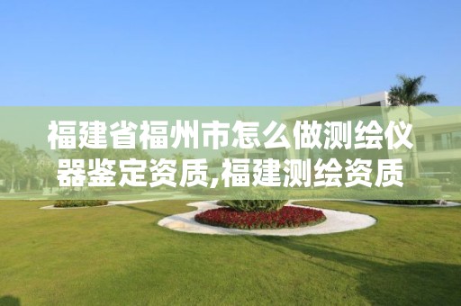 福建省福州市怎么做測繪儀器鑒定資質,福建測繪資質公司。