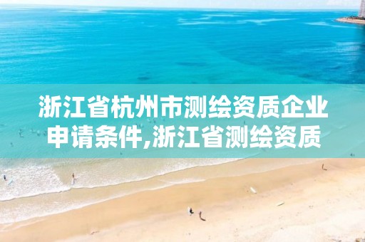 浙江省杭州市測繪資質企業申請條件,浙江省測繪資質申請需要什么條件