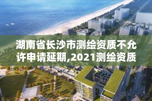 湖南省長(zhǎng)沙市測(cè)繪資質(zhì)不允許申請(qǐng)延期,2021測(cè)繪資質(zhì)延期。