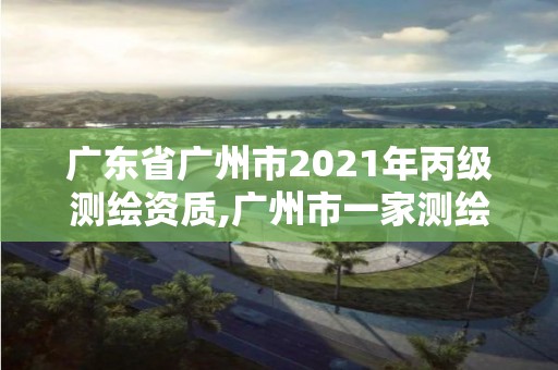 廣東省廣州市2021年丙級測繪資質(zhì),廣州市一家測繪資質(zhì)單位