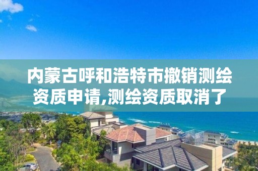 內蒙古呼和浩特市撤銷測繪資質申請,測繪資質取消了沒有