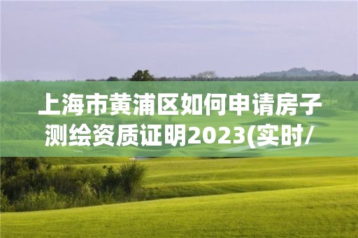 上海市黃浦區如何申請房子測繪資質證明2023(實時/更新中)