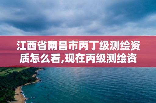 江西省南昌市丙丁級測繪資質怎么看,現在丙級測繪資質的有效期是多少年了。