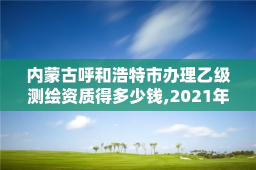 內(nèi)蒙古呼和浩特市辦理乙級測繪資質(zhì)得多少錢,2021年測繪乙級資質(zhì)辦公申報條件。